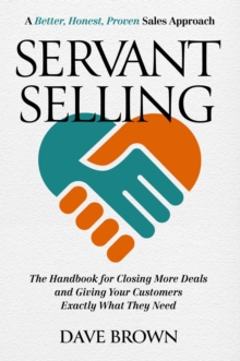 Servant Selling : The Handbook for Closing More Deals and Giving Your Customers Exactly What They Need