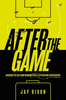 After the Game : Bridging the Gap from Winning Athlete to Thriving Entrepreneur