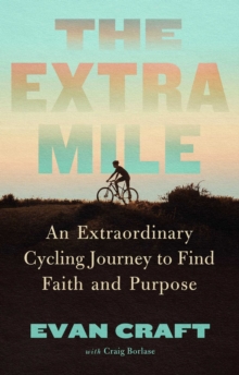 The Extra Mile : An Extraordinary Cycling Journey to Find Faith and Purpose