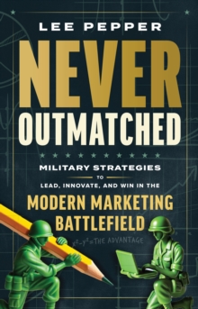 Never Outmatched : Military Strategies to Lead, Innovate, and Win in the Modern Marketing Battlefield