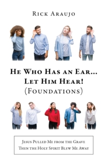 He Who Has an Ear... Let Him Hear! (Foundations) : Jesus Pulled Me from the Grave Then the Holy Spirit Blew Me Away