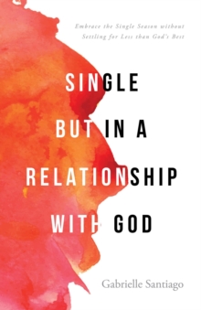 Single but in a Relationship with God : Embrace the Single Season without Settling for Less than God's Best