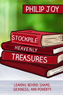 Stockpile Heavenly Treasures : Leaving Behind Shame, Sickness, and Poverty.