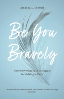 Be You Bravely : How to Overcome Life's Struggles by Walking in Faith