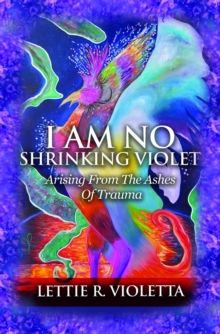 I Am No Shrinking Violet : Arising From The Ashes Of Trauma