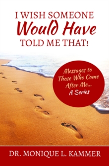 I Wish Someone Would Have Told Me That! : Messages to Those Who Come After Me... A Series