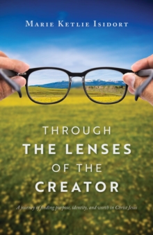 Through the Lenses of the Creator : A journey of finding purpose, identity, and worth in Christ Jesus