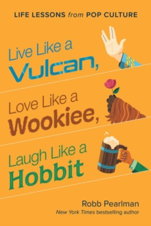 Live Like A Vulcan, Love Like A Wookiee, Laugh Like A Hobbit : Life Lessons From Pop Culture