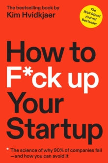 How To F*ck Up Your Startup : The Science Behind Why 90% Of Companies Fail--and How You Can Avoid It