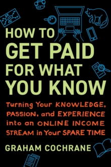 How To Get Paid For What You Know : Turning Your Knowledge, Passion, And Experience Into An Online Income Stream In Your Spare Time