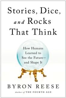 Stories, Dice, and Rocks That Think : How Humans Learned to See the Future--and Shape It