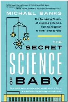 The Secret Science of Baby : The Surprising Physics of Creating a Human, from Conception to Birth - and Beyond
