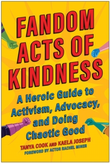 Fandom Acts Of Kindness : A Heroic Guide To Activism, Advocacy, And Doing Chaotic Good