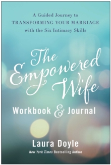 The Empowered Wife Workbook And Journal : A Guided Journey To Transforming Your Marriage With The Six Intimacy Skills