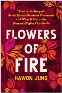Flowers of Fire : The Inside Story of South Korea's Feminist Movement and What It Means for Women's Rights Worldwide