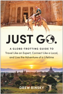 Just Go : A Globe-Trotting Guide to Travel Like an Expert, Connect Like a Local, and Live the Adventure of a Lifetime