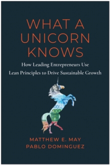 What A Unicorn Knows : How Leading Entrepreneurs Use Lean Principles To Drive Sustainable Growth