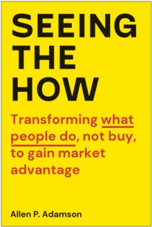 Seeing The How : Transforming What People Do, Not Buy, To Gain Market Advantage