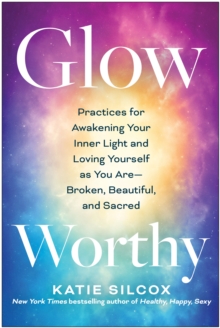 Glow-Worthy : Practices for Awakening Your Inner Light and Loving Yourself as You Are-Broken, Beautiful, and Sacred