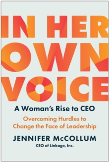 In Her Own Voice : A Woman's Rise To CEO: Overcoming Hurdles To Change The Face Of Leadership