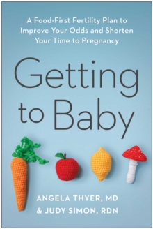 Getting To Baby : A Food-First Fertility Plan To Improve Your Odds And Shorten Your Time To Pregnancy