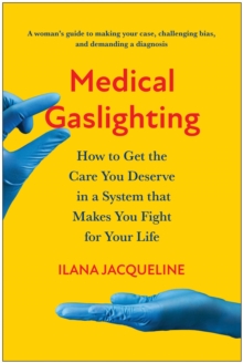 Medical Gaslighting : How To Get The Care You Deserve In A System That Makes You Fight For Your Life