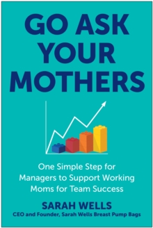 Go Ask Your Mothers : One Simple Step for Managers to Support Working Moms for Team Success