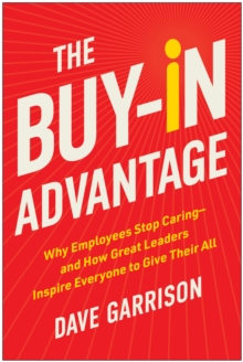 The Buy-In Advantage : Why Employees Stop Caring - and How Great Leaders Inspire Everyone to Give Their All