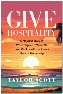 Give Hospitality : A Hopeful Story of What Happens When We Live, Work, and Love from a Place of Generosity