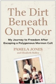 The Dirt Beneath Our Door : My Journey to Freedom after Escaping a Polygamous Mormon Cult