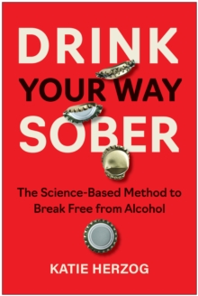 Drink Your Way Sober : The Science-Based Method to Break Free from Alcohol