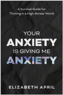 Your Anxiety Is Giving Me Anxiety : A Survival Guide for Thriving in a High-Stress World
