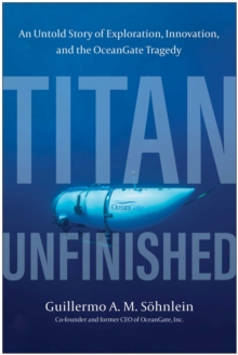 Titan Unfinished : An Untold Story of Exploration, Innovation, and the OceanGate Tragedy