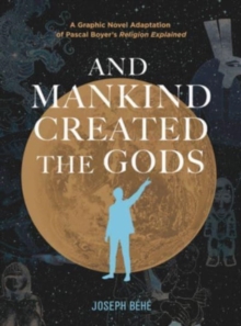 And Mankind Created the Gods : A Graphic Novel Adaptation of Pascal Boyers Religion Explained