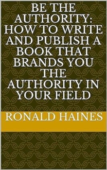 Be The Authority:  How To Write And Publish A Book That Brands You The Authority In Your Field