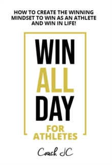 WIN ALL DAY For Athletes : IN ALL DAY FOR ATHLETES - HOW TO CREATE THE WINNING MINDSET TO WIN AS AN ATHLETE AND WIN IN LIFE