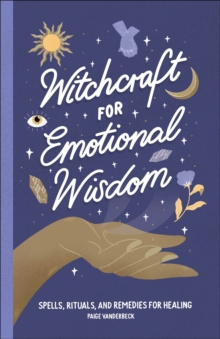 Witchcraft For Emotional Wisdom : Spells, Rituals, And Remedies For Healing