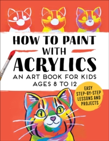 How To Paint With Acrylics : An Art Book For Kids Ages 8 To 12