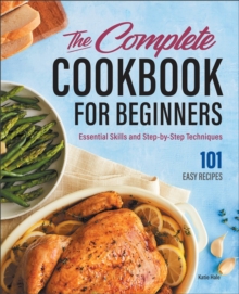 The Complete Cookbook For Beginners : Essential Skills And Step-by-Step Techniques