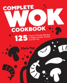 Complete Wok Cookbook : 125 Classic Chinese Recipes to Steam, Braise, Smoke, and Stir-Fry