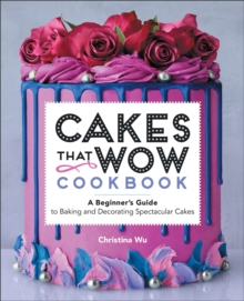 Cakes That Wow Cookbook : A Beginner's Guide To Baking And Decorating Spectacular Cakes