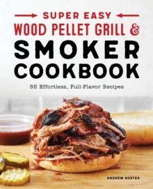 Super Easy Wood Pellet Grill and Smoker Cookbook : 55 Effortless, Full-Flavor Recipes