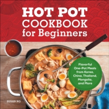 Hot Pot Cookbook For Beginners : Flavorful One-Pot Meals From Korea, China, Thailand, Mongolia, And More