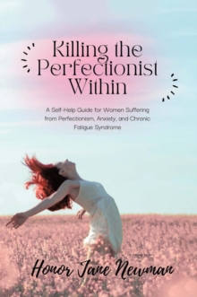 Killing the Perfectionist Within : A Self-Help Guide for Women Suffering from Perfectionism, Anxiety, and Chronic Fatigue Syndrome