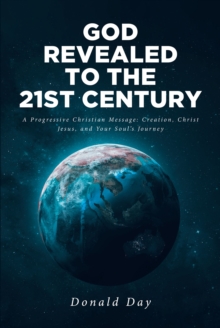 God Revealed to the 21st Century : A Progressive Christian Message: Creation, Christ Jesus, and Your Soul_s Journey