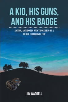 A Kid, His Guns, and His Badge : Antics, Antidotes and Tragedies of a Rural California Cop