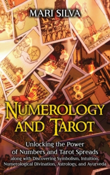 Numerology and Tarot : Unlocking the Power of Numbers and Tarot Spreads along with Discovering Symbolism, Intuition, Numerological Divination, Astrology, and Ayurveda