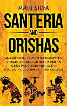 Santeria and Orishas : An Essential Guide to Lucumi Spells, Rituals and African Orisha Deities along with Their Presence in Yoruba, Voodoo, Hoodoo and Santeria