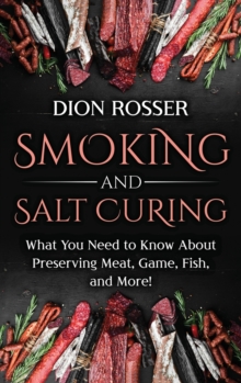 Smoking And Salt Curing : What You Need To Know About Preserving Meat, Game, Fish, And More!