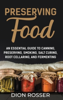 Preserving Food : An Essential Guide to Canning, Preserving, Smoking, Salt Curing, Root Cellaring, and Fermenting